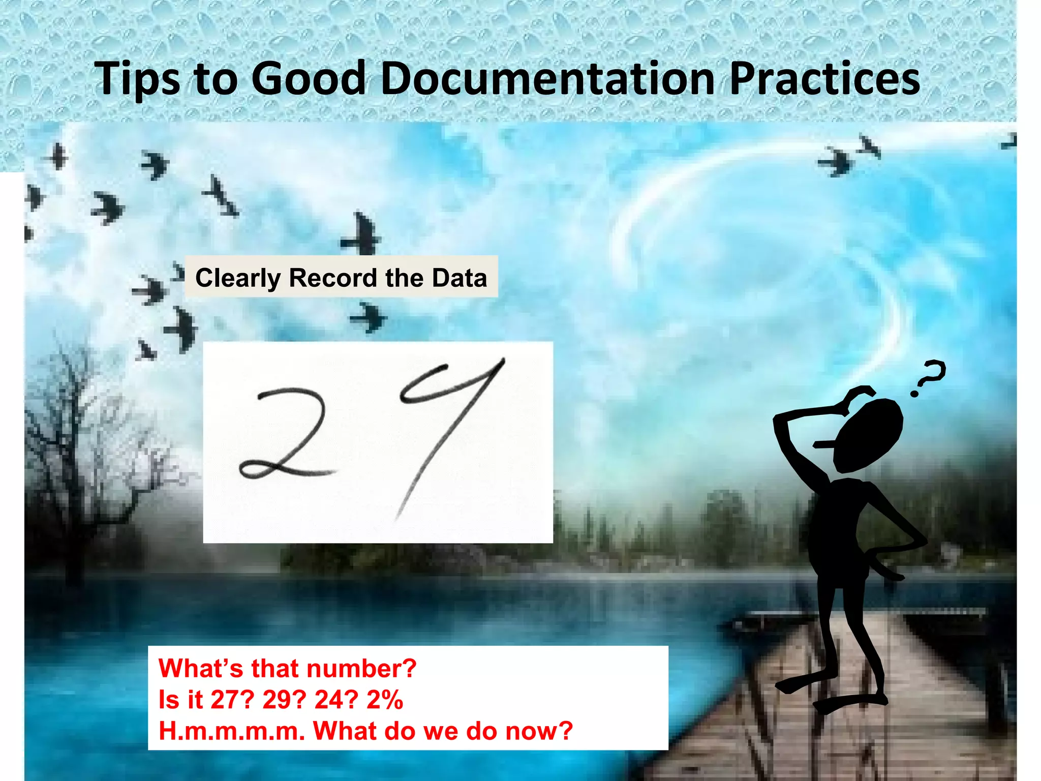 Tips to Good Documentation Practices
Clearly Record the Data
What’s that number?
Is it 27? 29? 24? 2%
H.m.m.m.m. What do we do now?
 