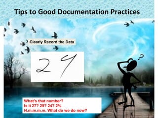 Tips to Good Documentation Practices
Clearly Record the Data
What’s that number?
Is it 27? 29? 24? 2%
H.m.m.m.m. What do we do now?
 