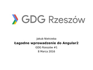 Jakub Nietrzeba
Łagodne wprowadzenie do Angular2
GDG Rzeszów #1
8 Marca 2016
 