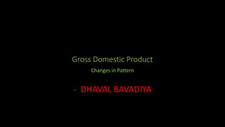 Gross Domestic Product
Changes in Pattern
- DHAVAL BAVADIYA
 