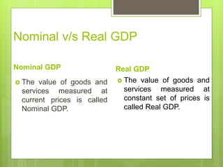 Nominal v/s Real GDP
Nominal GDP
 The value of goods and
services measured at
current prices is called
Nominal GDP.
Real GDP
 The value of goods and
services measured at
constant set of prices is
called Real GDP.
 