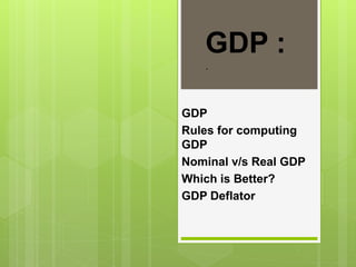 GDP
Rules for computing
GDP
Nominal v/s Real GDP
Which is Better?
GDP Deflator
GDP :
.
 