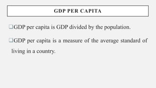GDP PER CAPITA
GDP per capita is GDP divided by the population.
GDP per capita is a measure of the average standard of
living in a country.
 