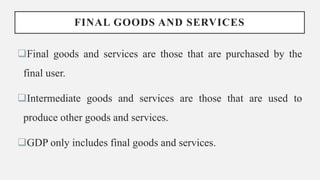 FINAL GOODS AND SERVICES
Final goods and services are those that are purchased by the
final user.
Intermediate goods and services are those that are used to
produce other goods and services.
GDP only includes final goods and services.
 
