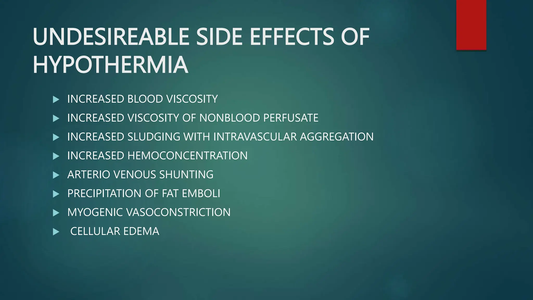 UNDESIREABLE SIDE EFFECTS OF
HYPOTHERMIA
 INCREASED BLOOD VISCOSITY
 INCREASED VISCOSITY OF NONBLOOD PERFUSATE
 INCREASED SLUDGING WITH INTRAVASCULAR AGGREGATION
 INCREASED HEMOCONCENTRATION
 ARTERIO VENOUS SHUNTING
 PRECIPITATION OF FAT EMBOLI
 MYOGENIC VASOCONSTRICTION
 CELLULAR EDEMA
 