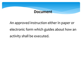 Document
An approved instruction either in paper or
electronic form which guides about how an
activity shall be executed.
 