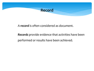 Record
A record is often considered as document.
Records provide evidence that activities have been
performed or results have been achieved.
 