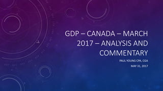 GDP – CANADA – MARCH
2017 – ANALYSIS AND
COMMENTARY
PAUL YOUNG CPA, CGA
MAY 31, 2017
 