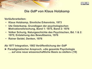 Die GdP von Klaus Holzkamp

Vorläuferarbeiten:
 ● Klaus Holzkamp, Sinnliche Erkenntnis, 1973
 ● Ute Osterkamp, Grundlagen ...