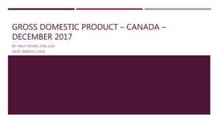 GROSS DOMESTIC PRODUCT – CANADA –
DECEMBER 2017
BY: PAUL YOUNG, CPA, CGA
DATE: MARCH 2 2018
 