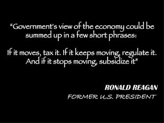 “ Government's view of the economy could be summed up in a few short phrases:  If it moves, tax it. If it keeps moving, regulate it.  And if it stops moving, subsidize it” RONALD REAGAN FORMER U.S. PRESIDENT   