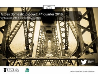 GDP
Q4 2016
Gross domestic product, 4th quarter 2016
Embargoed until: 7 March 2017, 11:30am
@StatsSA
#GDP
GDP
Q4 2016
 