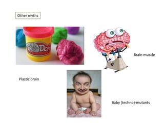 Other myths

Brain muscle

Plastic brain

Baby (techno)-mutants

 