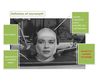 Definition of neuromyth
Loosely
inspired to
neuroscientific fact
and theoriess
False belief

Expressed in
a scientific
jargon

Resilient to
available
knowledge

 
