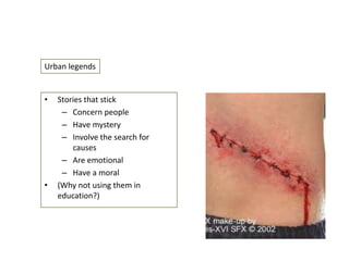 Urban legends

•

•

Stories that stick
– Concern people
– Have mystery
– Involve the search for
causes
– Are emotional
– Have a moral
(Why not using them in
education?)

 