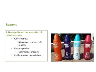 Reasons
2. Neurophilia and the promotion of
private agendas
• Public interest
• Newspapers, projects &
reports
• Private agendas
• Commercial products
• Proliferation of neuro-labels

 