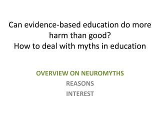 Can evidence-based education do more
harm than good?
How to deal with myths in education
OVERVIEW ON NEUROMYTHS
REASONS
INTEREST

 