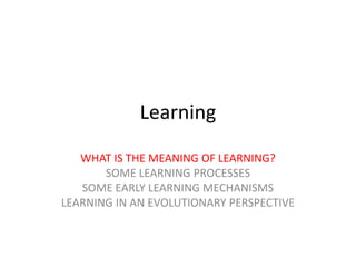 Learning
WHAT IS THE MEANING OF LEARNING?
SOME LEARNING PROCESSES
SOME EARLY LEARNING MECHANISMS
LEARNING IN AN EVOLUTIONARY PERSPECTIVE

 