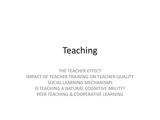 Teaching
THE TEACHER EFFECT
IMPACT OF TEACHER TRAINING ON TEACHER QUALITY
RESEARCH ON EFFECTIVE TEACHING: TUTORING, PEER
TEACHING, COOPERATIVE LEARNING
SOCIAL LEARNING MECHANISMS
IS TEACHING A NATURAL COGNITIVE ABILITY?

 