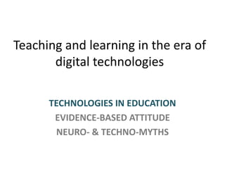 Teaching and learning in the era of
digital technologies
TECHNOLOGIES IN EDUCATION
EVIDENCE-BASED ATTITUDE
NEURO- & TECHNO-MYTHS

 