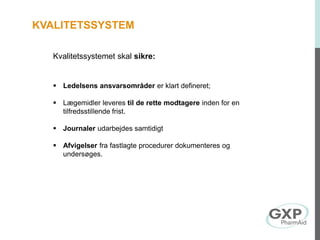  Ledelsens ansvarsområder er klart defineret;
 Lægemidler leveres til de rette modtagere inden for en
tilfredsstillende frist.
 Journaler udarbejdes samtidigt
 Afvigelser fra fastlagte procedurer dokumenteres og
undersøges.
Kvalitetssystemet skal sikre:
KVALITETSSYSTEM
 