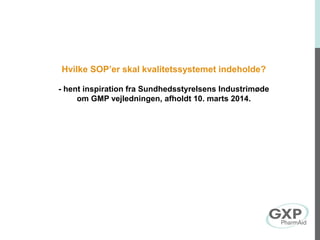 Hvilke SOP’er skal kvalitetssystemet indeholde?
- hent inspiration fra Sundhedsstyrelsens Industrimøde
om GMP vejledningen, afholdt 10. marts 2014.
 