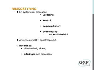 RISIKOSTYRING
 En systematisk proces for:
 vurdering;
 kontrol;
 kommunikation;
 gennemgang
-af kvalitetsrisici.
 Anvendes proaktivt og retrospektivt.
 Baseret på:
 videnskabelig viden;
 erfaringer med processen;
 