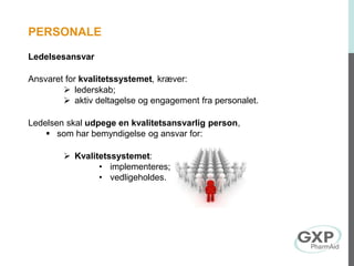 PERSONALE
Ledelsesansvar
Ansvaret for kvalitetssystemet, kræver:
 lederskab;
 aktiv deltagelse og engagement fra personalet.
Ledelsen skal udpege en kvalitetsansvarlig person,
 som har bemyndigelse og ansvar for:
 Kvalitetssystemet:
• implementeres;
• vedligeholdes.
 