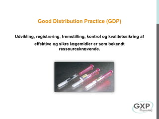 Good Distribution Practice (GDP)
Udvikling, registrering, fremstilling, kontrol og kvalitetssikring af
effektive og sikre lægemidler er som bekendt
ressourcekrævende.
 