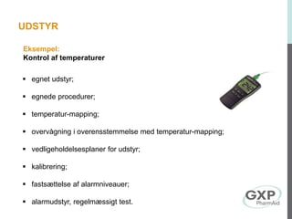 Eksempel:
Kontrol af temperaturer
 egnet udstyr;
 egnede procedurer;
 temperatur-mapping;
 overvågning i overensstemmelse med temperatur-mapping;
 vedligeholdelsesplaner for udstyr;
 kalibrering;
 fastsættelse af alarmniveauer;
 alarmudstyr, regelmæssigt test.
UDSTYR
 