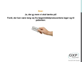 Svar:
Ja, der er mere vi skal tænke på!
Fordi, der kan være lang vej fra lægemiddelproducentens lager og til
patienten:
Succeed with Quality
 