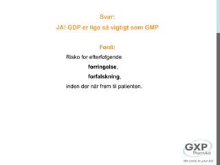 Svar:
JA! GDP er lige så vigtigt som GMP
Fordi:
Risko for efterfølgende
forringelse,
forfalskning,
inden der når frem til patienten.
We come to your Aid
 