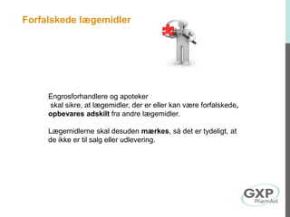 Forfalskede lægemidler
Engrosforhandlere og apoteker
skal sikre, at lægemidler, der er eller kan være forfalskede,
opbevares adskilt fra andre lægemidler.
Lægemidlerne skal desuden mærkes, så det er tydeligt, at
de ikke er til salg eller udlevering.
 