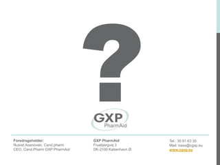GXP PharmAid
Fruebjergvej 3
DK-2100 København Ø.
Tel.: 30 91 63 35
Mail: nasa@cgxp.eu
www.cgxp.eu
Foredragsholder:
Nusret Asanovski, Cand.pharm
CEO, Cand.Pharm GXP PharmAid
 