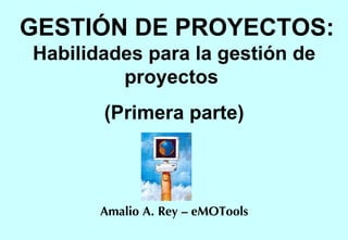 GESTIÓN DE PROYECTOS:  Habilidades para la gestión de proyectos  (Primera parte) Amalio A. Rey – eMOTools 