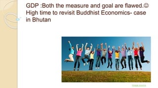 GDP :Both the measure and goal are flawed.
High time to revisit Buddhist Economics- case
in Bhutan
Image source
 