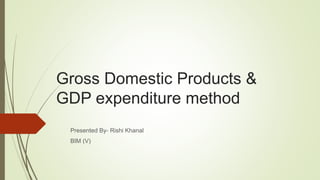 Gross Domestic Products &
GDP expenditure method
Presented By- Rishi Khanal
BIM (V)
 