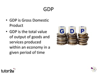 GDP
• GDP is Gross Domestic
Product
• GDP is the total value
of output of goods and
services produced
within an economy in a
given period of time
 