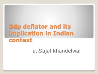 Gdp deflator and its
implication in Indian
context
By:Sajal khandelwal
 