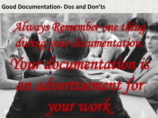 Good Documentation- Dos and Don’ts
Your documentation is
an advertisement for
your work.
Always Remember one thing
during your documentation.
 