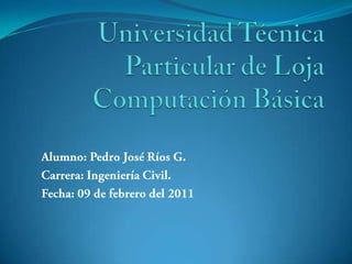 Universidad Técnica Particular de LojaComputación Básica Alumno: Pedro José Ríos G. Carrera: Ingeniería Civil.  Fecha: 09 de febrero del 2011  