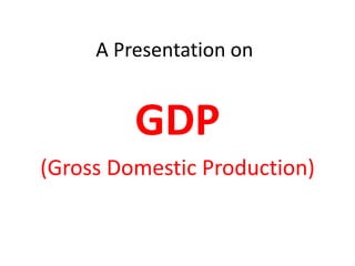 A Presentation on


         GDP
(Gross Domestic Production)
 