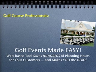 Golf Course Professionals:




      Golf Events Made EASY!
 Web-based Tool Saves HUNDREDS of Planning Hours
  for Your Customers ... and Makes YOU the HERO!
 