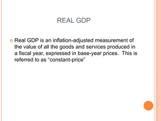 REAL GDPReal GDP is an inflation-adjusted measurement of the value of all the goods and services produced in a fiscal year, expressed in base-year prices.  This is referred to as “constant-price”