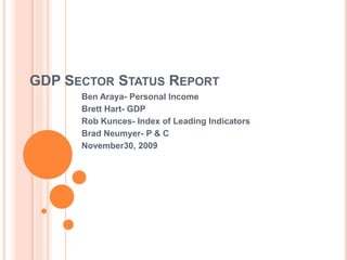 GDP Sector Status Report Ben Araya- Personal Income Brett Hart- GDP Rob Kunces- Index of Leading Indicators Brad Neumyer- P & C November30, 2009 