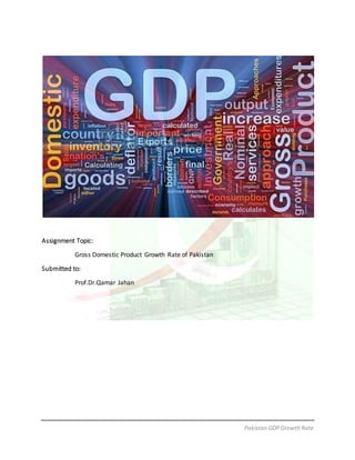Pakistan GDPGrowthRate
Assignment Topic:
Gross Domestic Product Growth Rate of Pakistan
Submitted to:
Prof.Dr.Qamar Jahan
 