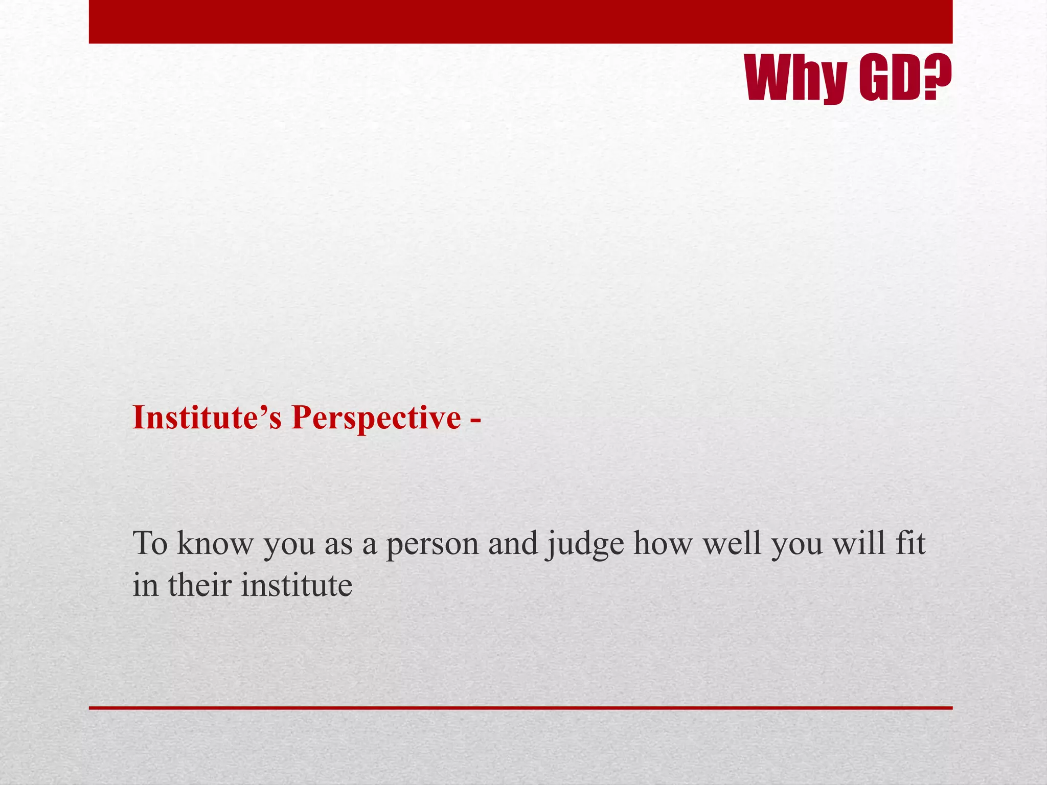 Why GD? 
Institute’s Perspective - 
To know you as a person and judge how well you will fit 
in their institute 
 