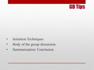 GD Tips 
• Initiation Techniques 
• Body of the group discussion 
• Summarization/ Conclusion 
 