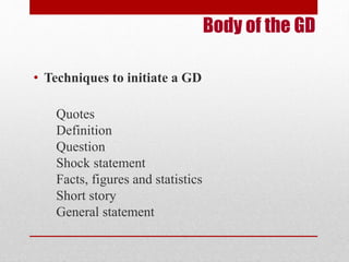 Body of the GD 
• Techniques to initiate a GD 
Quotes 
Definition 
Question 
Shock statement 
Facts, figures and statistics 
Short story 
General statement 
 