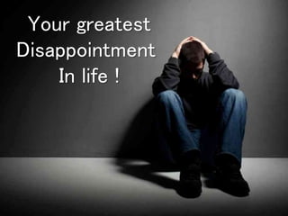 Your greatest 
Disappointment 
In life ! 
 